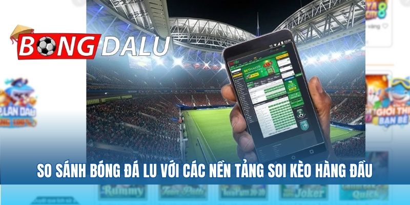 So sánh bóng đá lu với các nền tảng soi kèo hàng đầu